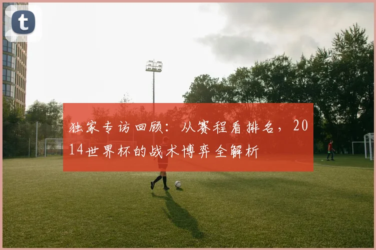 独家专访回顾：从赛程看排名，2014世界杯的战术博弈全解析
