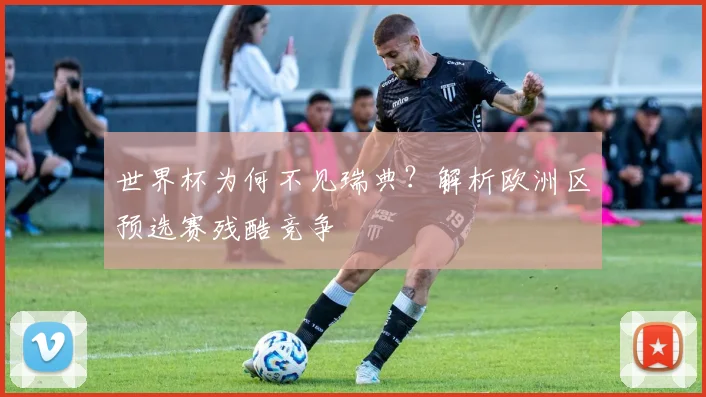 世界杯为何不见瑞典?解析欧洲区预选赛残酷竞争