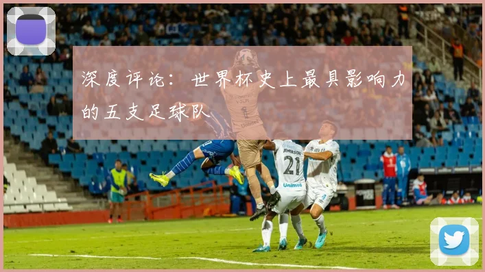 深度评论：世界杯史上最具影响力的五支足球队