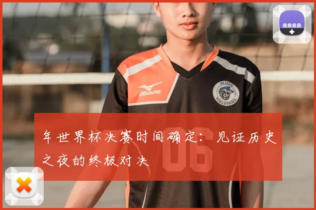 年世界杯决赛时间确定:见证历史之夜的终极对决