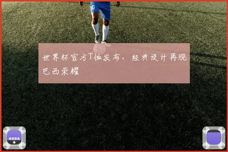 世界杯官方T恤发布，经典设计再现巴西荣耀