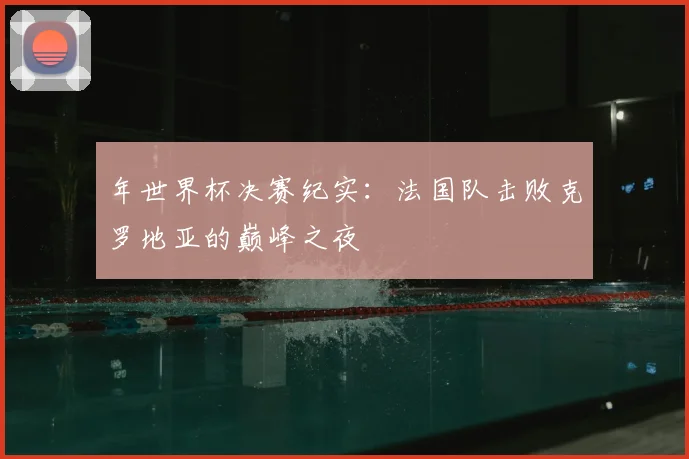 年世界杯决赛纪实：法国队击败克罗地亚的巅峰之夜