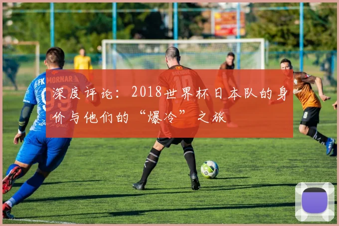 深度评论：2018世界杯日本队的身价与他们的“爆冷”之旅