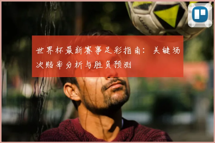 世界杯最新赛事足彩指南:关键场次赔率分析与胜负预测