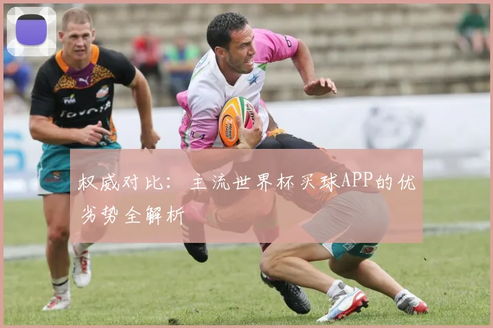 权威对比：主流世界杯买球APP的优劣势全解析
