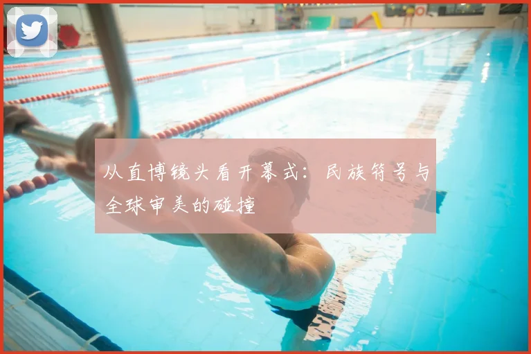 从直博镜头看开幕式：民族符号与全球审美的碰撞