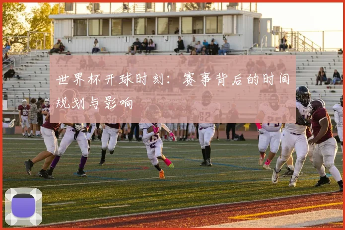 世界杯开球时刻：赛事背后的时间规划与影响