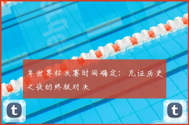 年世界杯决赛时间确定:见证历史之夜的终极对决