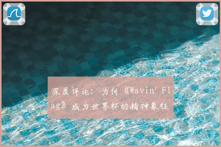 深度评论：为何《Wavin' Flag》成为世界杯的精神象征