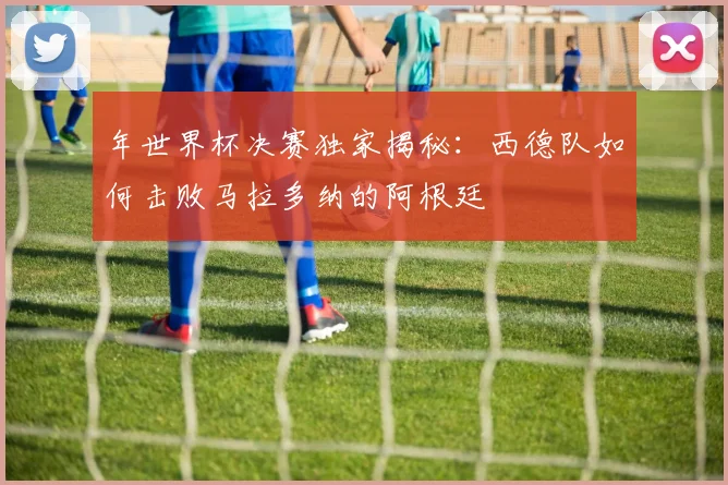 年世界杯决赛独家揭秘：西德队如何击败马拉多纳的阿根廷