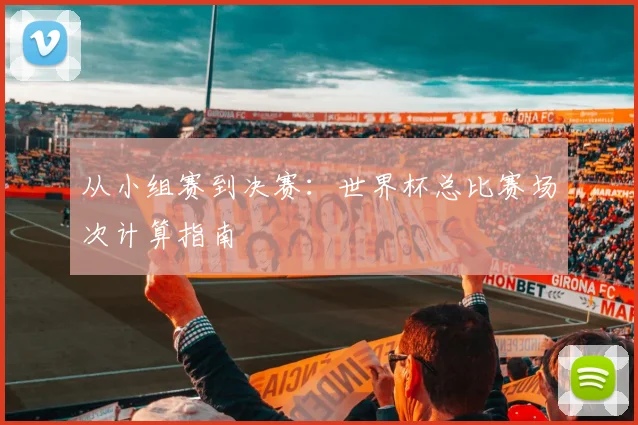从小组赛到决赛：世界杯总比赛场次计算指南