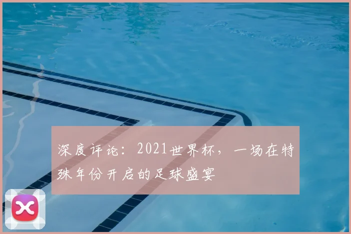 深度评论：2021世界杯，一场在特殊年份开启的足球盛宴