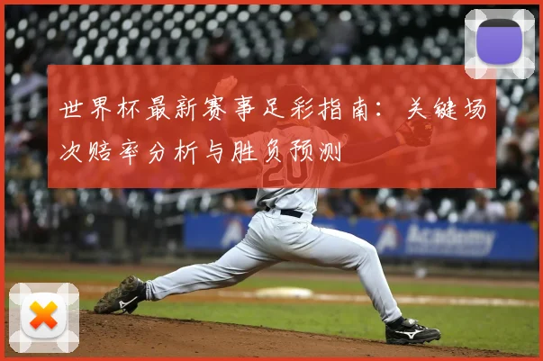 世界杯最新赛事足彩指南:关键场次赔率分析与胜负预测