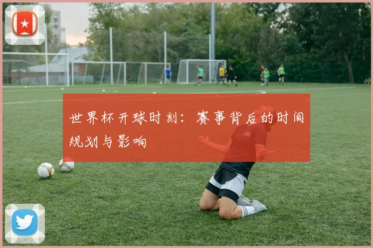 世界杯开球时刻：赛事背后的时间规划与影响