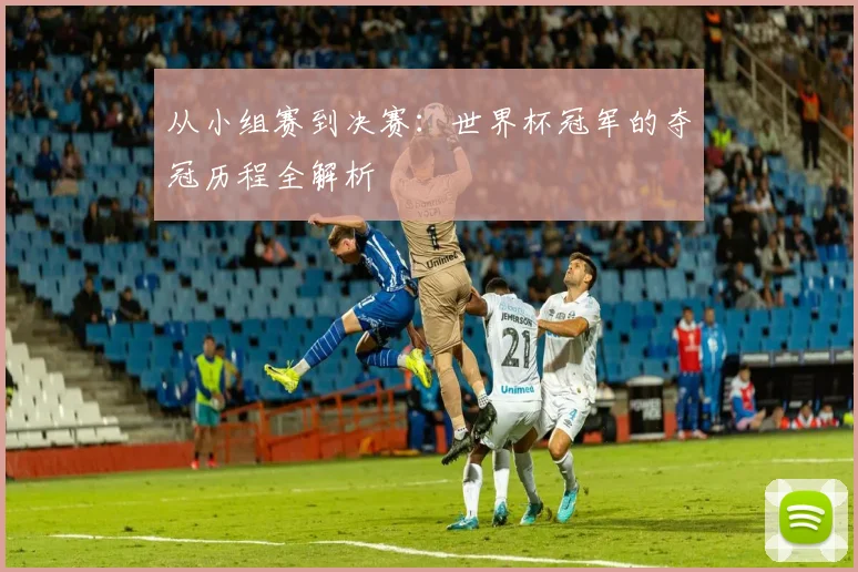 从小组赛到决赛：世界杯冠军的夺冠历程全解析