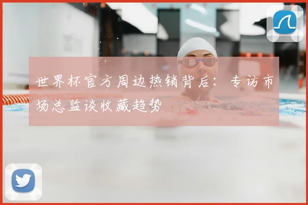 世界杯官方周边热销背后：专访市场总监谈收藏趋势