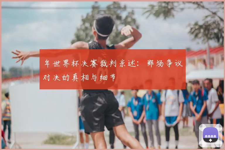 年世界杯决赛裁判亲述：那场争议对决的真相与细节
