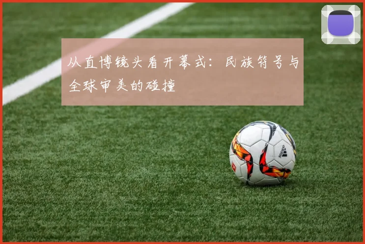 从直博镜头看开幕式：民族符号与全球审美的碰撞