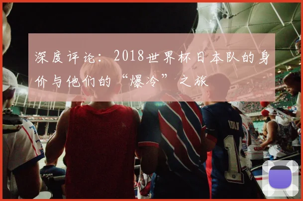 深度评论：2018世界杯日本队的身价与他们的“爆冷”之旅