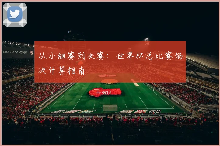 从小组赛到决赛：世界杯总比赛场次计算指南