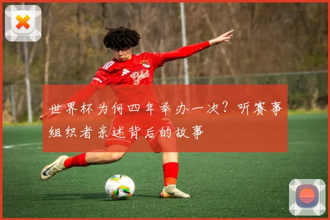 世界杯为何四年举办一次?听赛事组织者亲述背后的故事