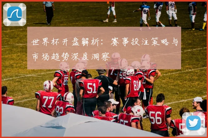 世界杯开盘解析:赛事投注策略与市场趋势深度洞察