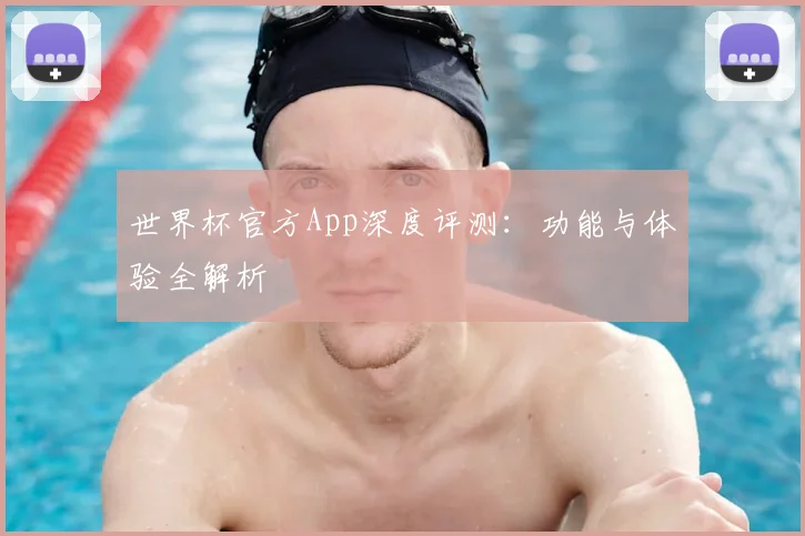 世界杯官方App深度评测：功能与体验全解析