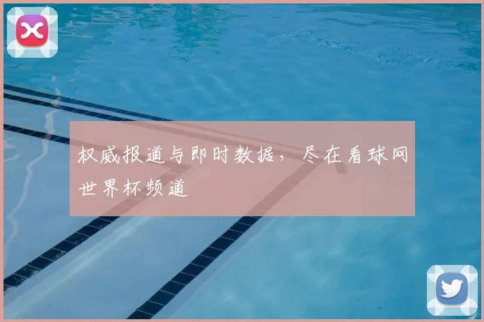 权威报道与即时数据,尽在看球网世界杯频道