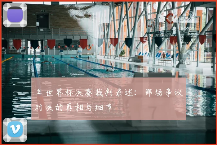 年世界杯决赛裁判亲述：那场争议对决的真相与细节