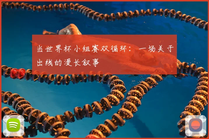 当世界杯小组赛双循环:一场关于出线的漫长叙事