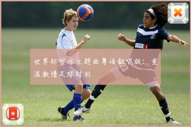 世界杯官方主题曲粤语翻唱版:重温激情足球时刻