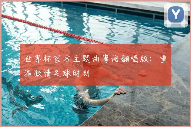 世界杯官方主题曲粤语翻唱版:重温激情足球时刻