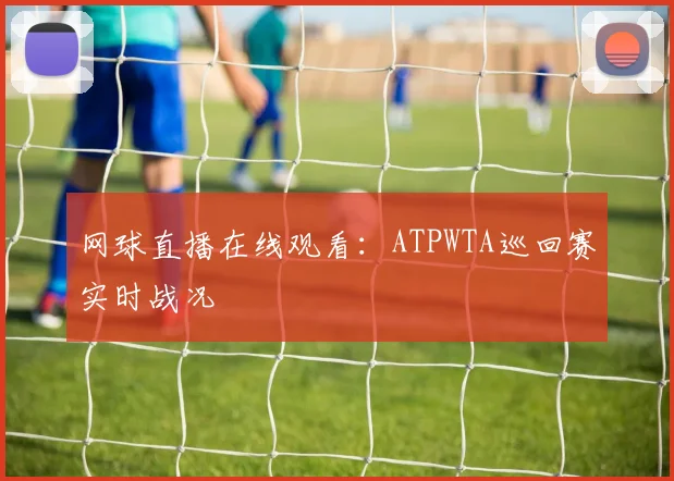 网球直播在线观看：ATPWTA巡回赛实时战况