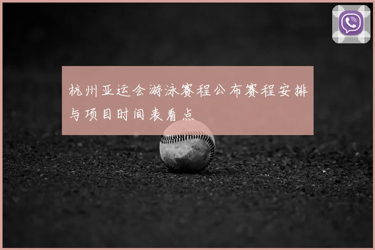 杭州亚运会游泳赛程公布赛程安排与项目时间表看点