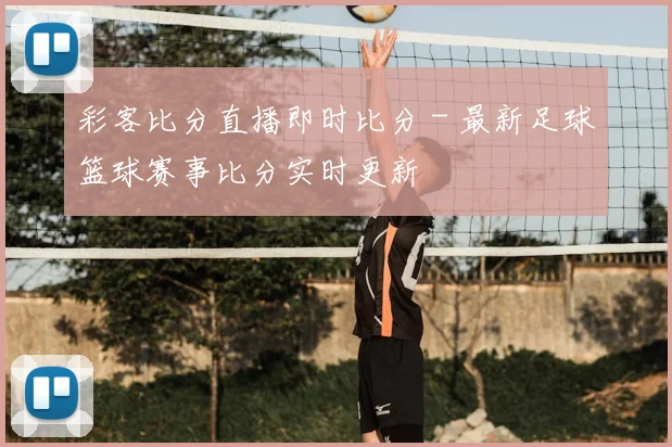 彩客比分直播即时比分 - 最新足球篮球赛事比分实时更新