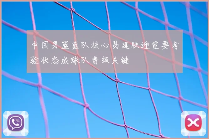 中国男篮蓝队核心易建联迎重要考验状态成球队晋级关键