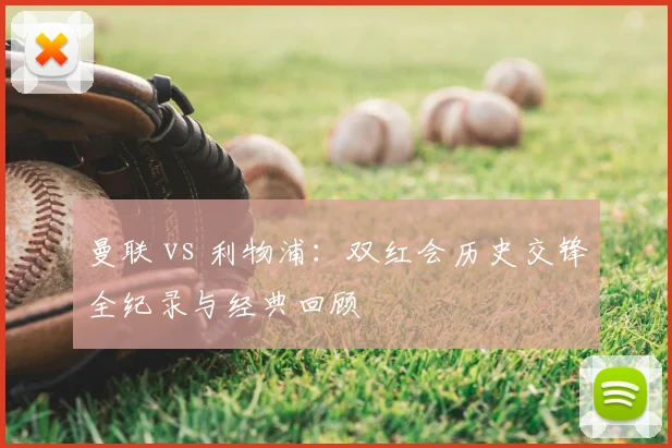曼联 vs 利物浦：双红会历史交锋全纪录与经典回顾