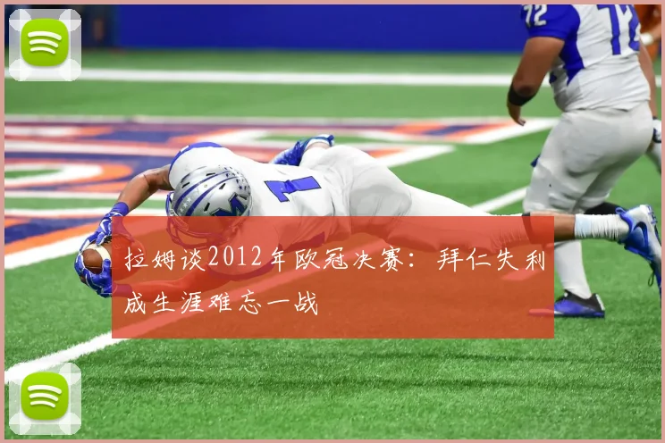 拉姆谈2012年欧冠决赛：拜仁失利成生涯难忘一战