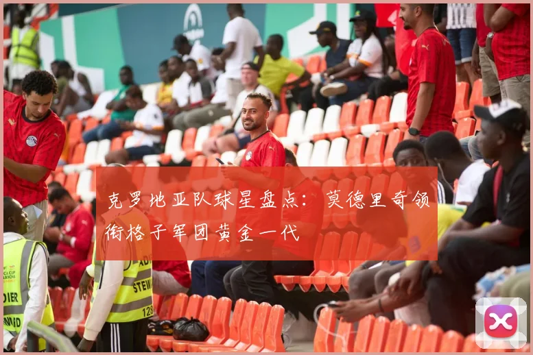 克罗地亚队球星盘点：莫德里奇领衔格子军团黄金一代