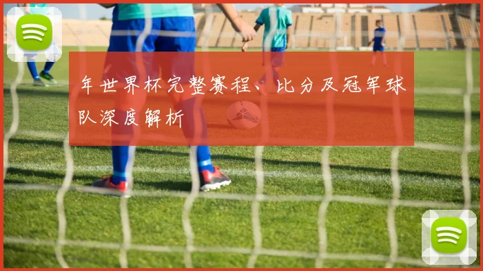 年世界杯完整赛程、比分及冠军球队深度解析