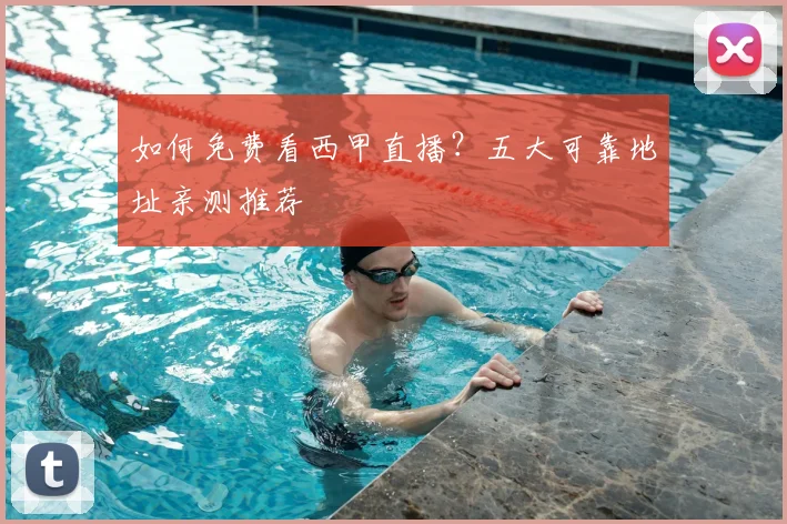 如何免费看西甲直播？五大可靠地址亲测推荐