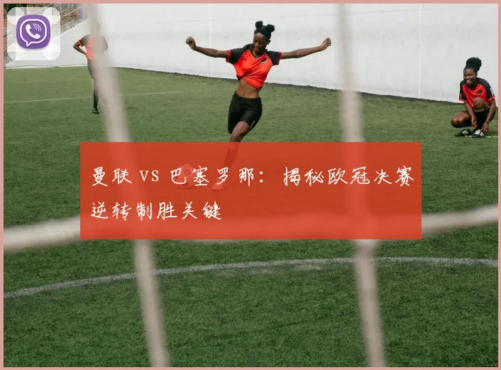 曼联 vs 巴塞罗那:揭秘欧冠决赛逆转制胜关键