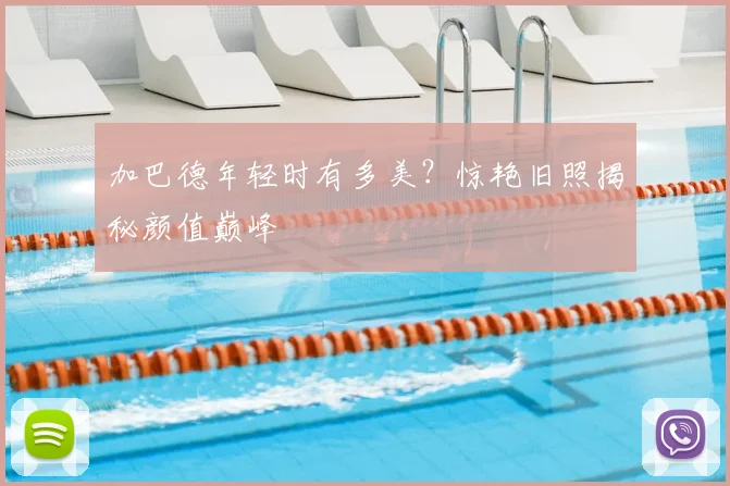 加巴德年轻时有多美？惊艳旧照揭秘颜值巅峰