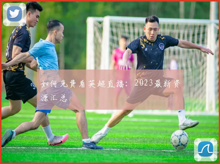 如何免费看英超直播：2023最新资源汇总