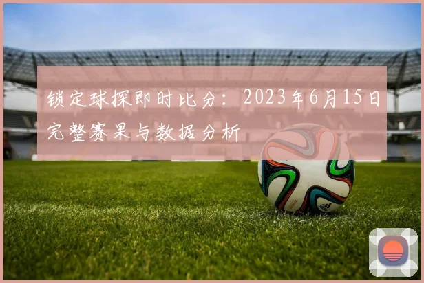 锁定球探即时比分：2023年6月15日完整赛果与数据分析