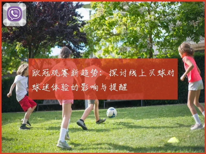 欧冠观赛新趋势：探讨线上买球对球迷体验的影响与提醒