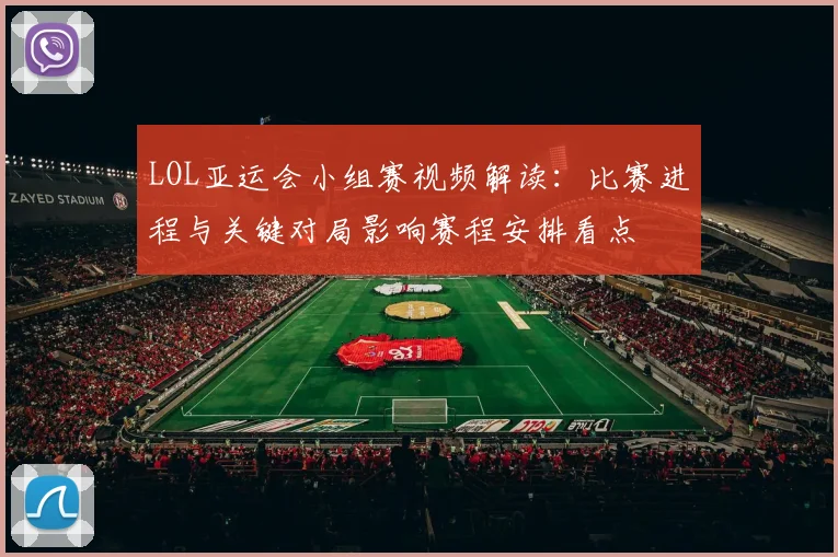 LOL亚运会小组赛视频解读：比赛进程与关键对局影响赛程安排看点