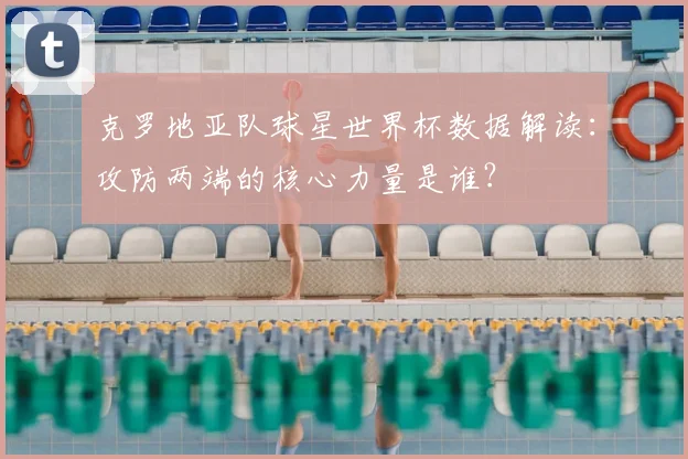 克罗地亚队球星世界杯数据解读：攻防两端的核心力量是谁？