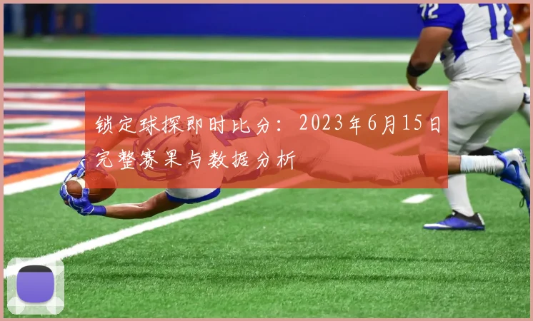 锁定球探即时比分：2023年6月15日完整赛果与数据分析