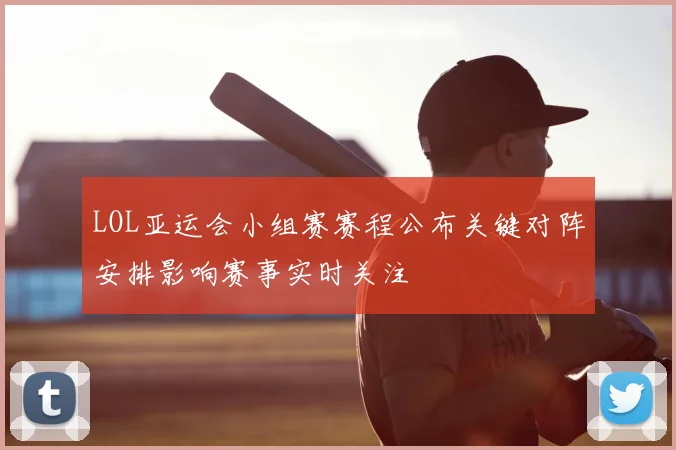 LOL亚运会小组赛赛程公布关键对阵安排影响赛事实时关注